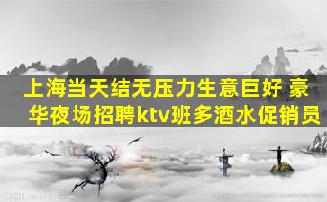 上海当天结无压力生意巨好 豪华夜场招聘ktv班多酒水促销员